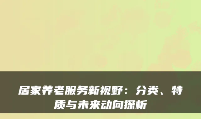 居家养老服务新视野:分类、特质与未来动向探析