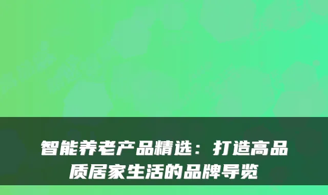 智能养老产品精选:打造高品质居家生活的品牌导览