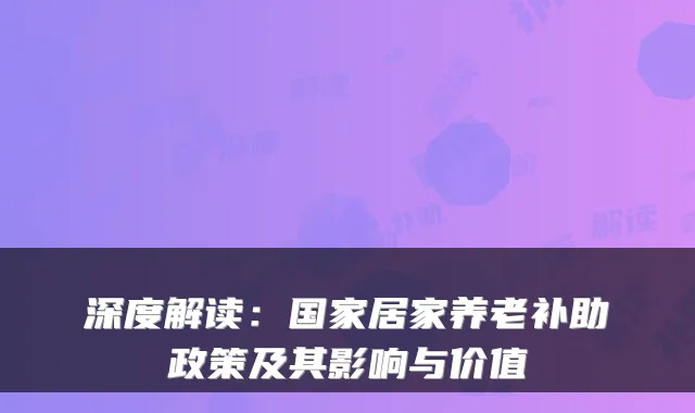 深度解读:国家居家养老补助政策及其影响与价值