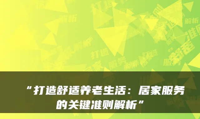 “打造舒适养老生活：居家服务的关键准则解析”