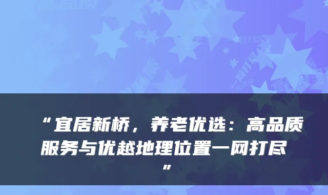 “宜居新桥,养老优选:高品质服务与优越地理位置一网打尽”
