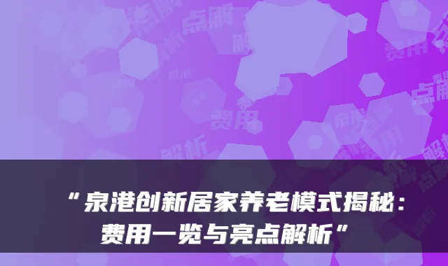 “泉港创新居家养老模式揭秘：费用一览与亮点解析”