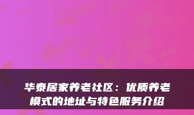 华泰居家养老社区:优质养老模式的地址与特色服务介绍