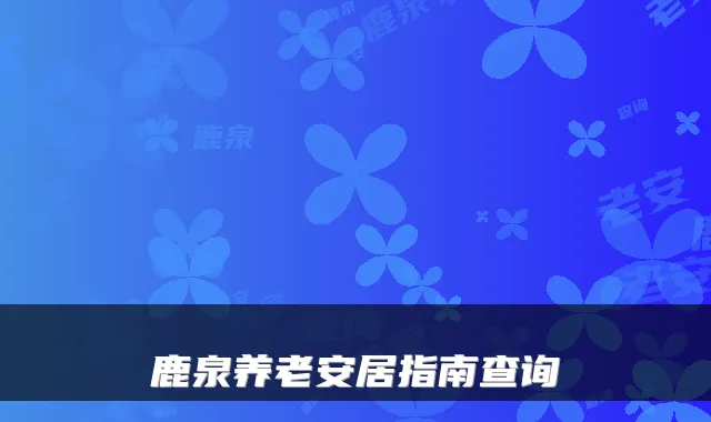 鹿泉养老安居指南查询