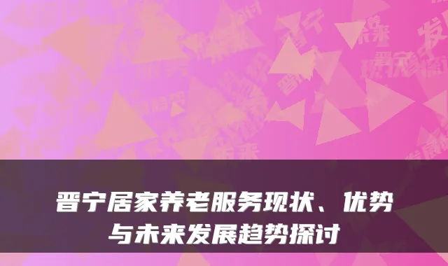 晋宁居家养老服务现状、优势与未来发展趋势探讨