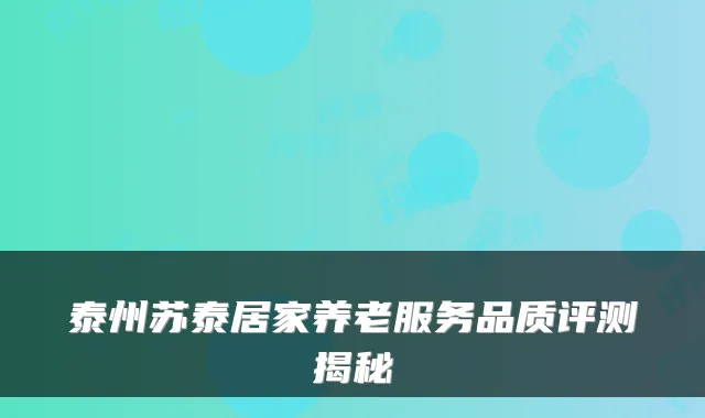 泰州苏泰居家养老服务品质评测揭秘