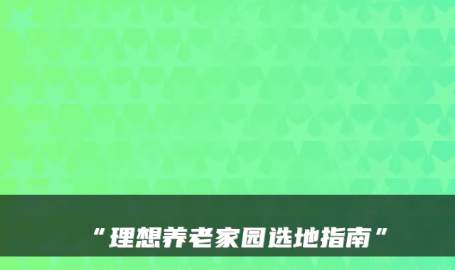 “理想养老家园选地指南”