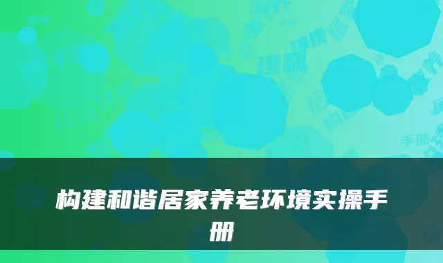 构建和谐居家养老环境实操手册