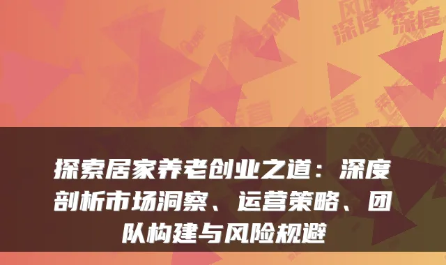 探索居家养老创业之道：深度剖析市场洞察、运营策略、团队构建与风险规避