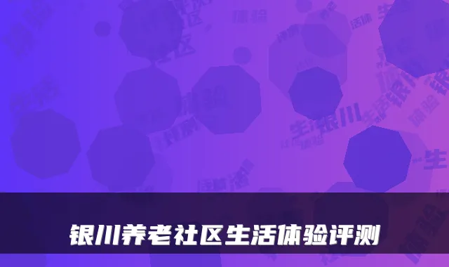 银川养老社区生活体验评测