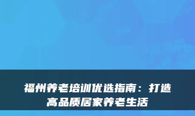 福州养老培训优选指南：打造高品质居家养老生活