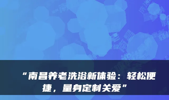 “南昌养老洗浴新体验：轻松便捷，量身定制关爱”