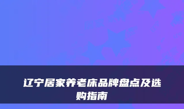 辽宁居家养老床品牌盘点及选购指南
