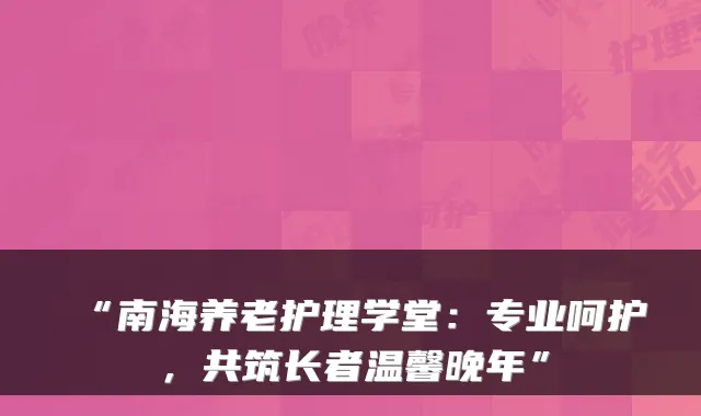 “南海养老护理学堂:专业呵护,共筑长者温馨晚年”