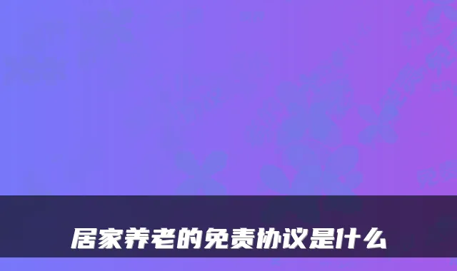 居家养老的免责协议是什么