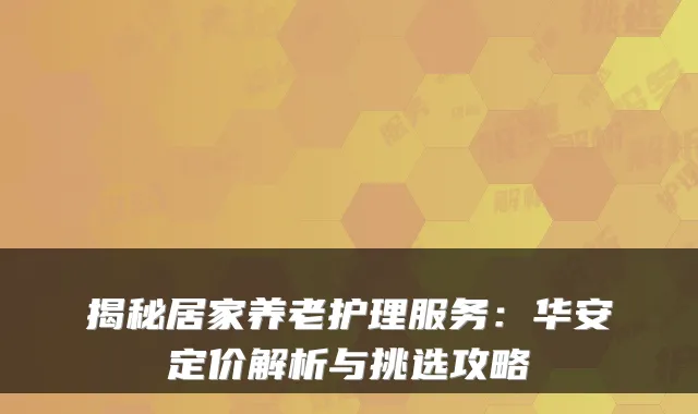 揭秘居家养老护理服务：华安定价解析与挑选攻略