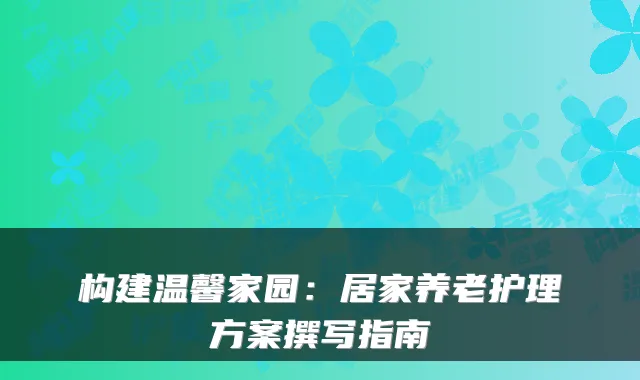 构建温馨家园:居家养老护理方案撰写指南