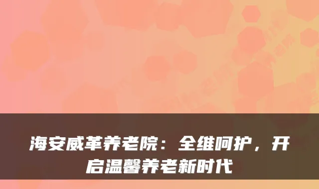 海安威革养老院:全维呵护,开启温馨养老新时代
