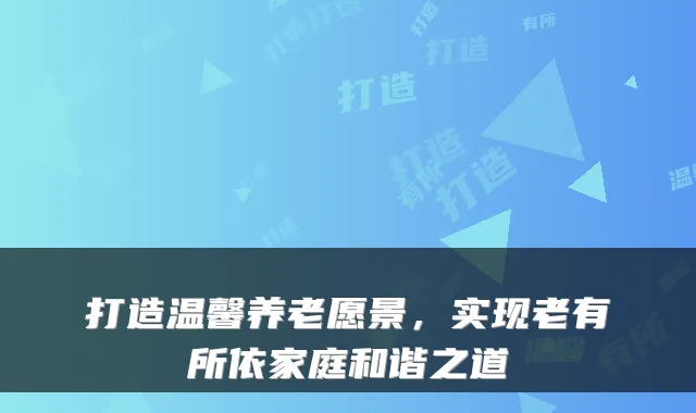 打造温馨养老愿景,实现老有所依家庭和谐之道
