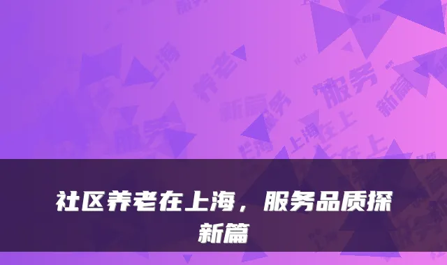 社区养老在上海,服务品质探新篇
