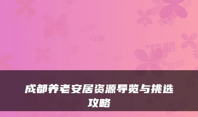 成都养老安居资源导览与挑选攻略