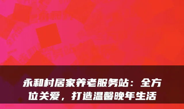 永和村居家养老服务站:全方位关爱,打造温馨晚年生活