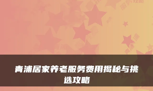 青浦居家养老服务费用揭秘与挑选攻略