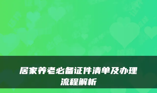居家养老必备证件清单及办理流程解析