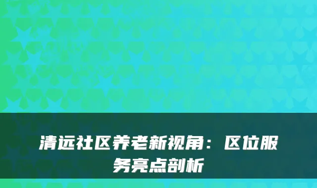 清远社区养老新视角:区位服务亮点剖析