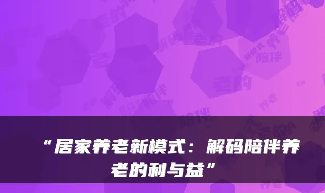 “居家养老新模式:解码陪伴养老的利与益”
