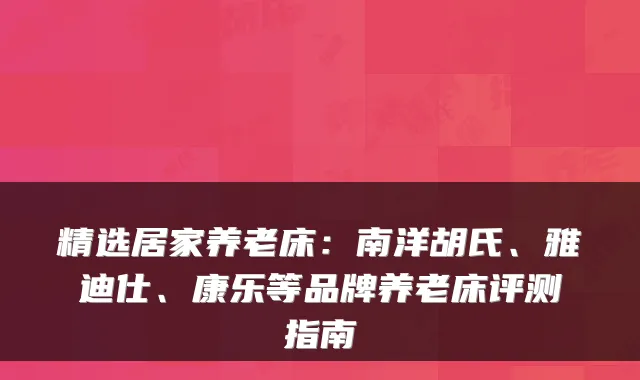 精选居家养老床：南洋胡氏、雅迪仕、康乐等品牌养老床评测指南