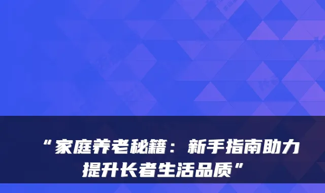 “家庭养老秘籍:新手指南助力提升长者生活品质”