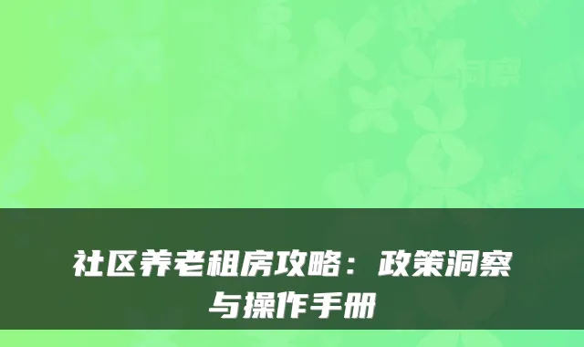 社区养老租房攻略:政策洞察与操作手册