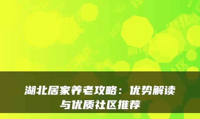 湖北居家养老攻略：优势解读与优质社区推荐