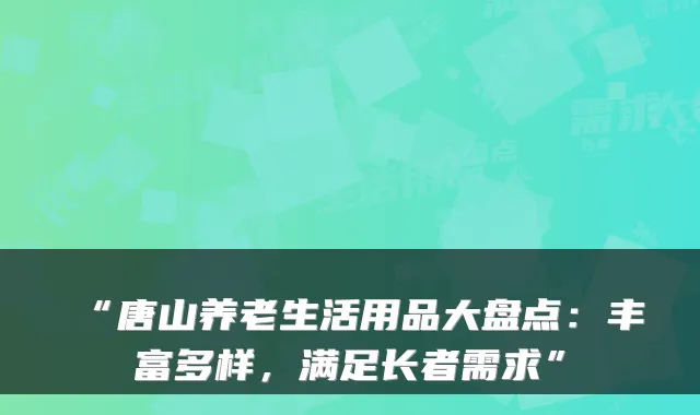 “唐山养老生活用品大盘点：丰富多样，满足长者需求”