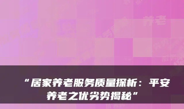 “居家养老服务质量探析:平安养老之优劣势揭秘”
