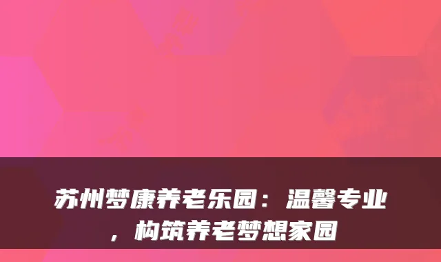 苏州梦康养老乐园：温馨专业，构筑养老梦想家园