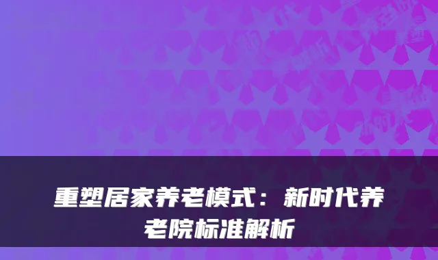 重塑居家养老模式:新时代养老院标准解析