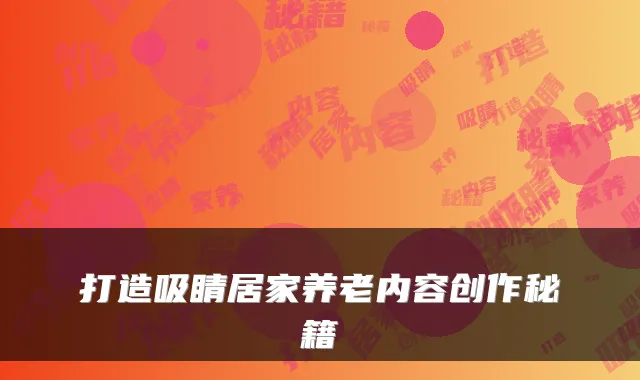 打造吸睛居家养老内容创作秘籍