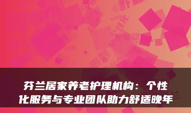 芬兰居家养老护理机构:个性化服务与专业团队助力舒适晚年