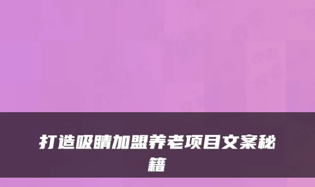 打造吸睛加盟养老项目文案秘籍