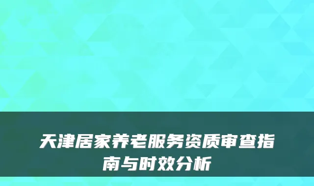 天津居家养老服务资质审查指南与时效分析