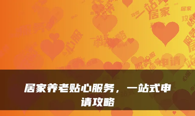 居家养老贴心服务，一站式申请攻略