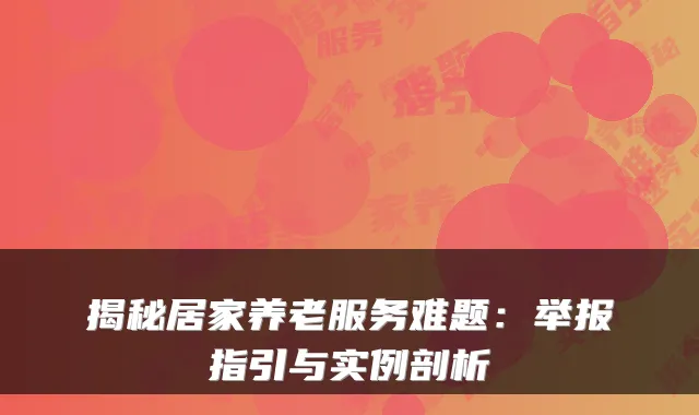 揭秘居家养老服务难题：举报指引与实例剖析