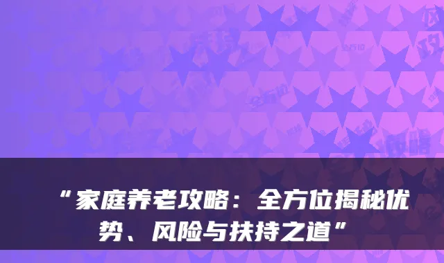 “家庭养老攻略：全方位揭秘优势、风险与扶持之道”