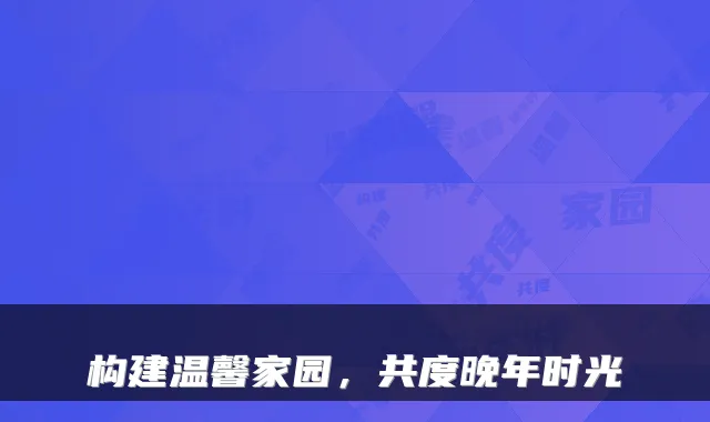 构建温馨家园,共度晚年时光