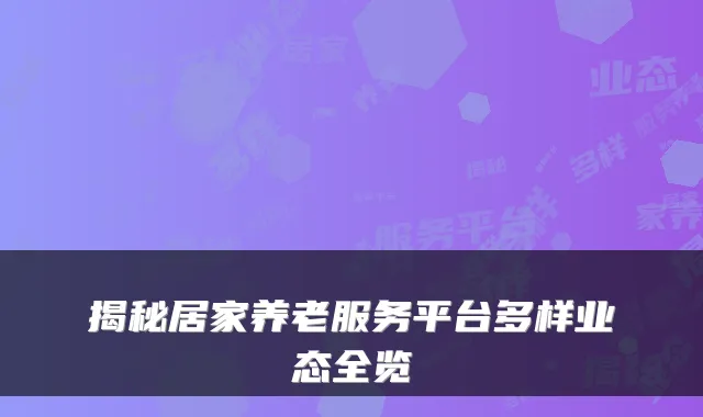 揭秘居家养老服务平台多样业态全览
