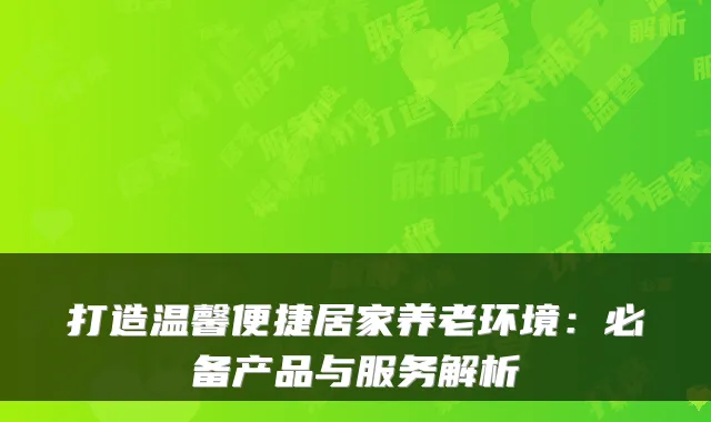 打造温馨便捷居家养老环境：必备产品与服务解析