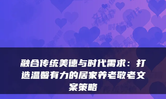 融合传统美德与时代需求:打造温馨有力的居家养老敬老文案策略