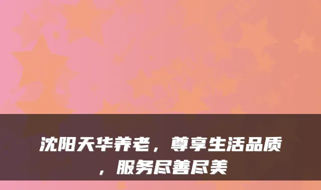 沈阳天华养老,尊享生活品质,服务尽善尽美